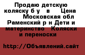 Продаю детскую коляску б/у 2 в 1 › Цена ­ 7 000 - Московская обл., Раменский р-н Дети и материнство » Коляски и переноски   